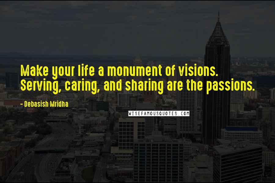Debasish Mridha Quotes: Make your life a monument of visions. Serving, caring, and sharing are the passions.