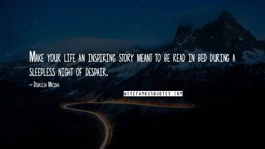 Debasish Mridha Quotes: Make your life an inspiring story meant to be read in bed during a sleepless night of despair.