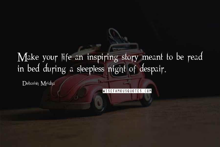 Debasish Mridha Quotes: Make your life an inspiring story meant to be read in bed during a sleepless night of despair.