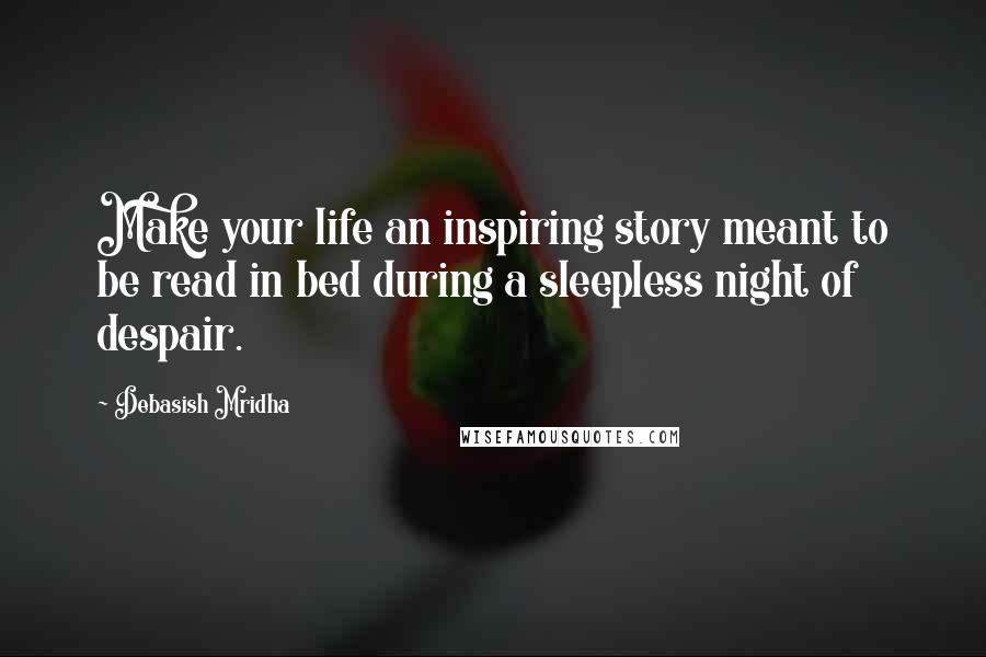 Debasish Mridha Quotes: Make your life an inspiring story meant to be read in bed during a sleepless night of despair.
