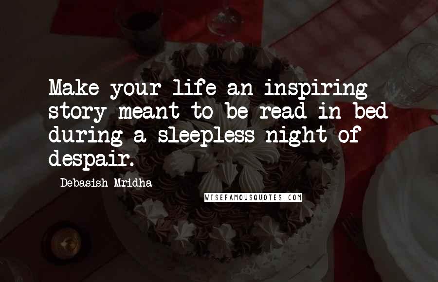 Debasish Mridha Quotes: Make your life an inspiring story meant to be read in bed during a sleepless night of despair.
