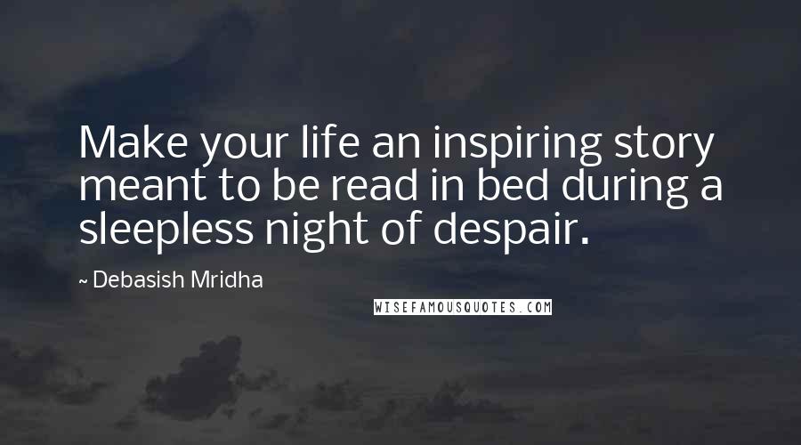 Debasish Mridha Quotes: Make your life an inspiring story meant to be read in bed during a sleepless night of despair.