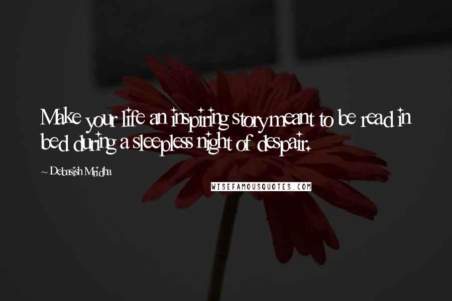 Debasish Mridha Quotes: Make your life an inspiring story meant to be read in bed during a sleepless night of despair.
