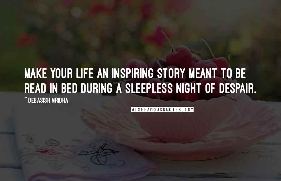 Debasish Mridha Quotes: Make your life an inspiring story meant to be read in bed during a sleepless night of despair.