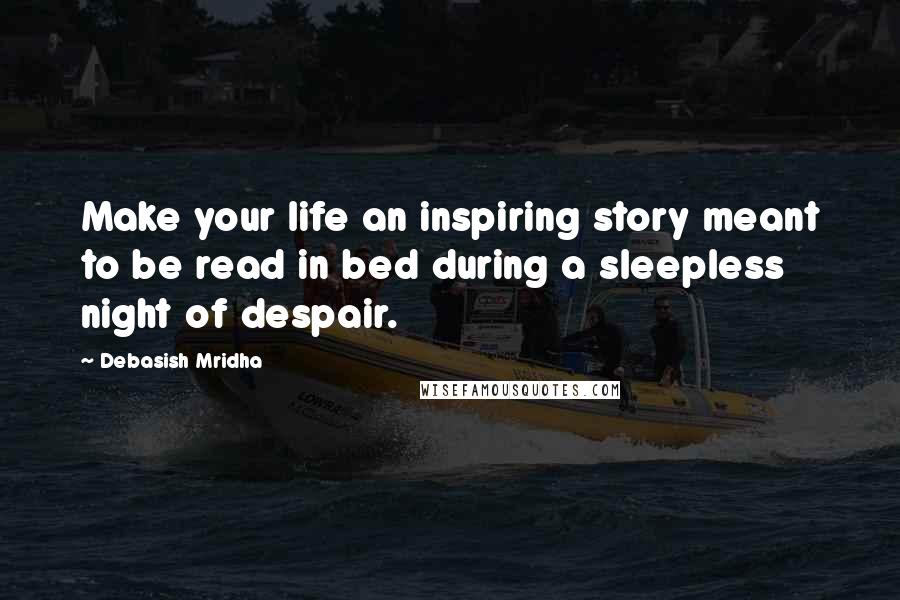 Debasish Mridha Quotes: Make your life an inspiring story meant to be read in bed during a sleepless night of despair.