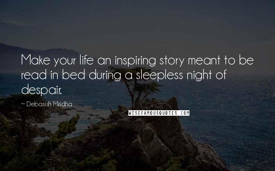 Debasish Mridha Quotes: Make your life an inspiring story meant to be read in bed during a sleepless night of despair.
