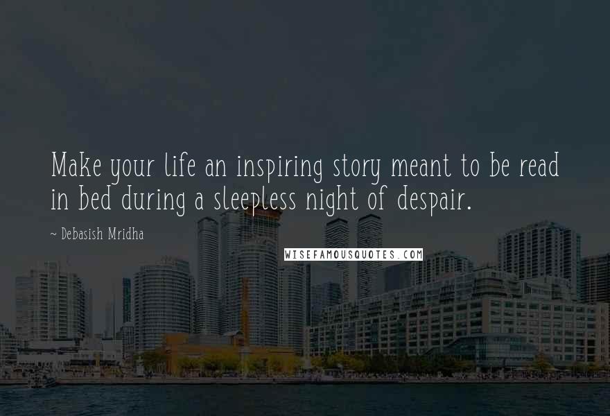 Debasish Mridha Quotes: Make your life an inspiring story meant to be read in bed during a sleepless night of despair.