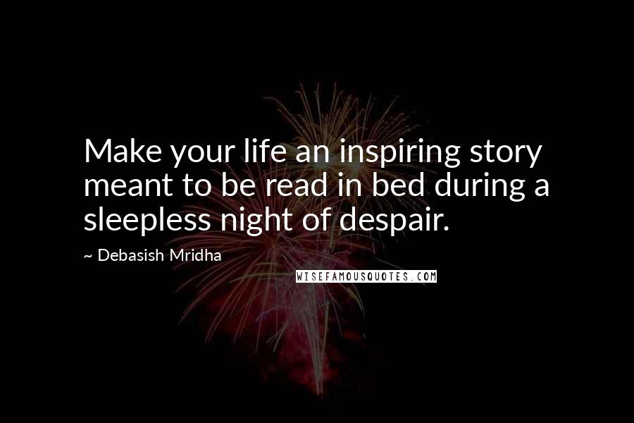Debasish Mridha Quotes: Make your life an inspiring story meant to be read in bed during a sleepless night of despair.