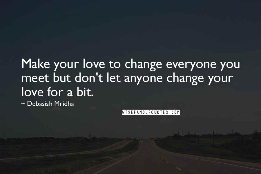 Debasish Mridha Quotes: Make your love to change everyone you meet but don't let anyone change your love for a bit.