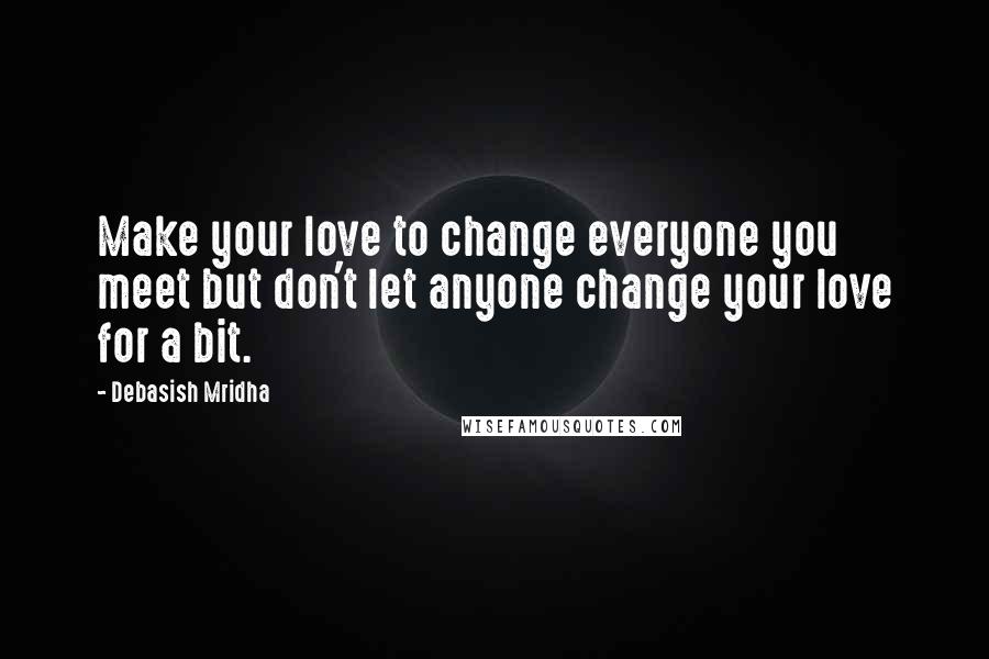 Debasish Mridha Quotes: Make your love to change everyone you meet but don't let anyone change your love for a bit.