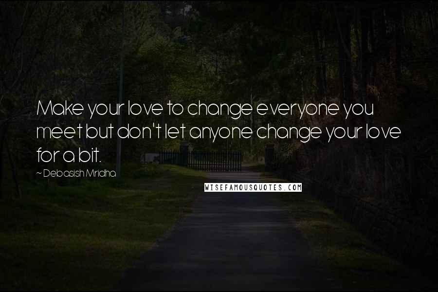 Debasish Mridha Quotes: Make your love to change everyone you meet but don't let anyone change your love for a bit.