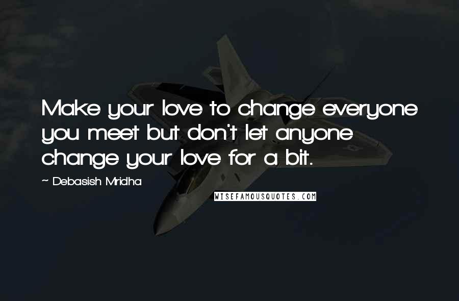 Debasish Mridha Quotes: Make your love to change everyone you meet but don't let anyone change your love for a bit.