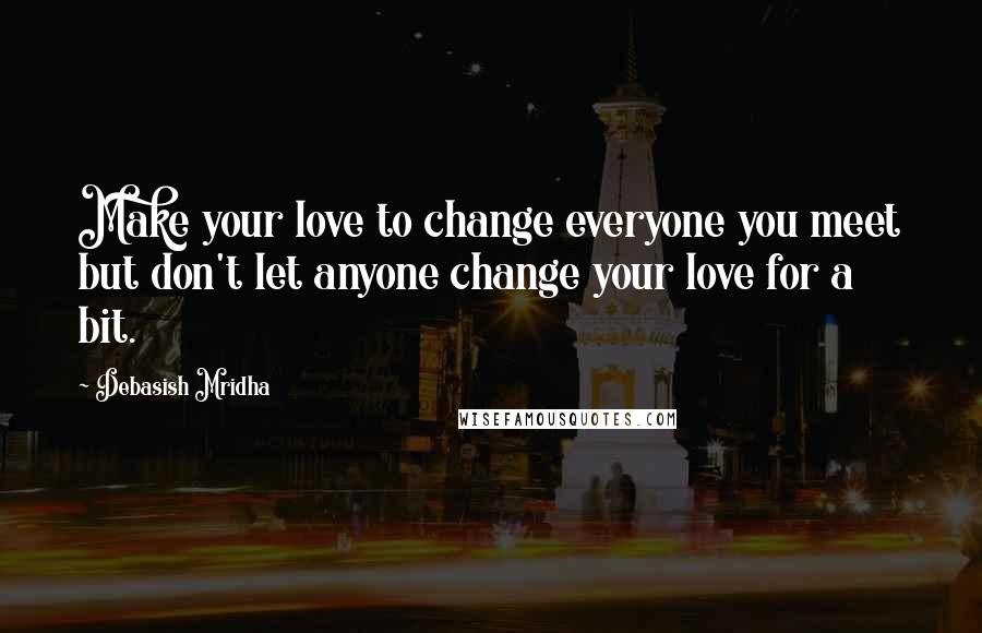 Debasish Mridha Quotes: Make your love to change everyone you meet but don't let anyone change your love for a bit.