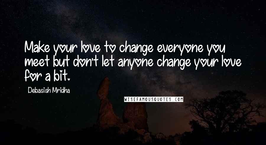 Debasish Mridha Quotes: Make your love to change everyone you meet but don't let anyone change your love for a bit.
