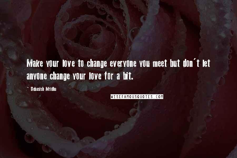 Debasish Mridha Quotes: Make your love to change everyone you meet but don't let anyone change your love for a bit.