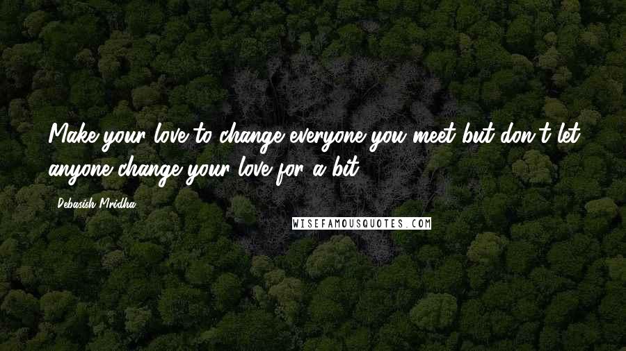 Debasish Mridha Quotes: Make your love to change everyone you meet but don't let anyone change your love for a bit.