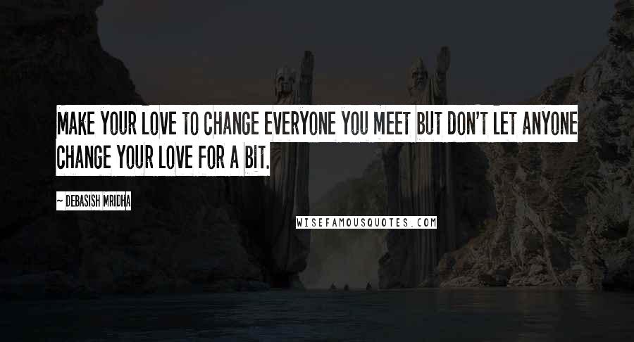 Debasish Mridha Quotes: Make your love to change everyone you meet but don't let anyone change your love for a bit.