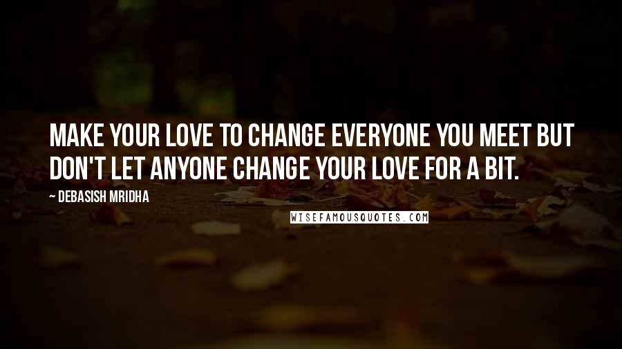 Debasish Mridha Quotes: Make your love to change everyone you meet but don't let anyone change your love for a bit.