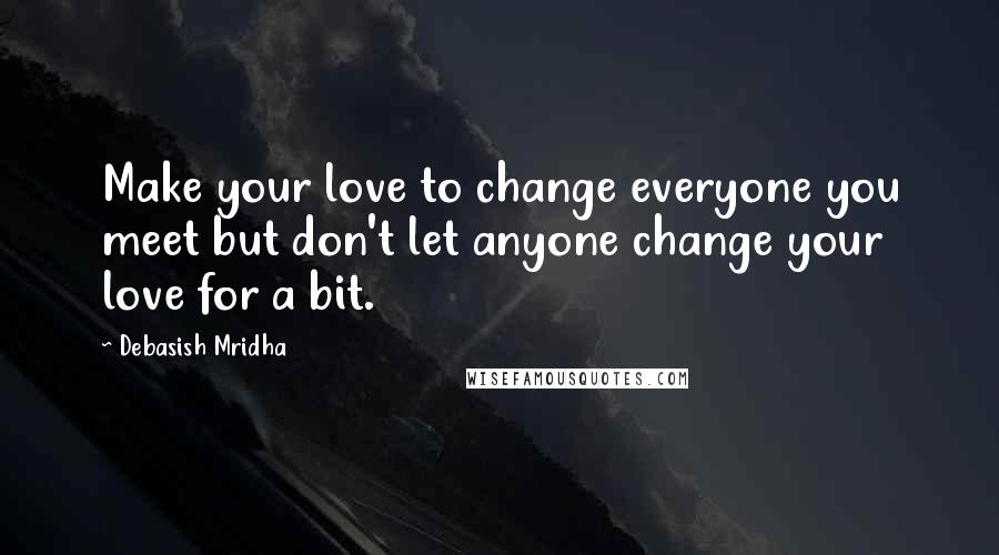 Debasish Mridha Quotes: Make your love to change everyone you meet but don't let anyone change your love for a bit.