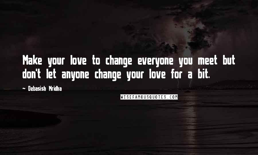 Debasish Mridha Quotes: Make your love to change everyone you meet but don't let anyone change your love for a bit.