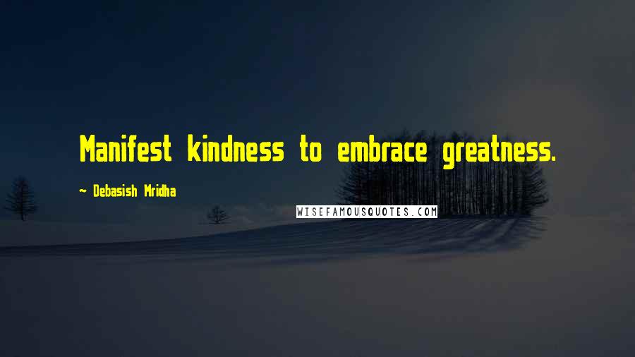 Debasish Mridha Quotes: Manifest kindness to embrace greatness.