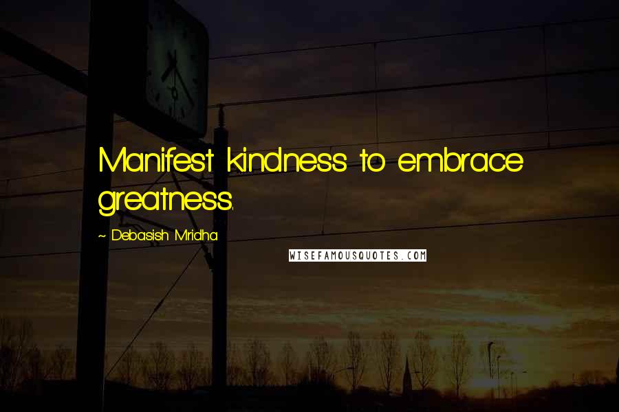 Debasish Mridha Quotes: Manifest kindness to embrace greatness.