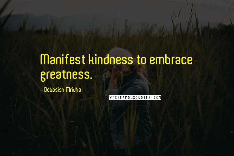 Debasish Mridha Quotes: Manifest kindness to embrace greatness.