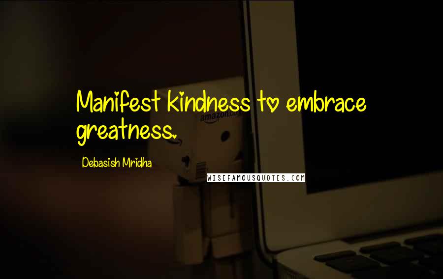 Debasish Mridha Quotes: Manifest kindness to embrace greatness.