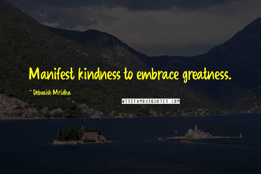 Debasish Mridha Quotes: Manifest kindness to embrace greatness.