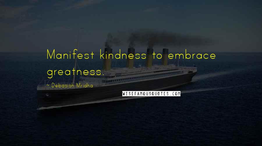 Debasish Mridha Quotes: Manifest kindness to embrace greatness.