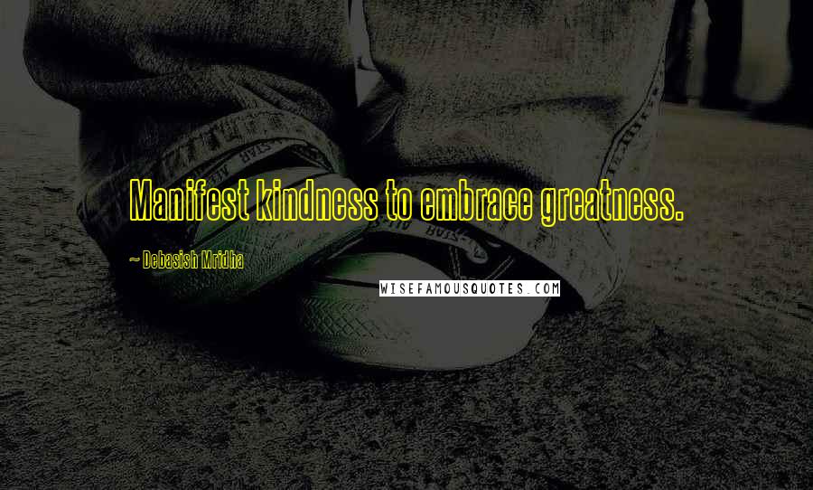 Debasish Mridha Quotes: Manifest kindness to embrace greatness.