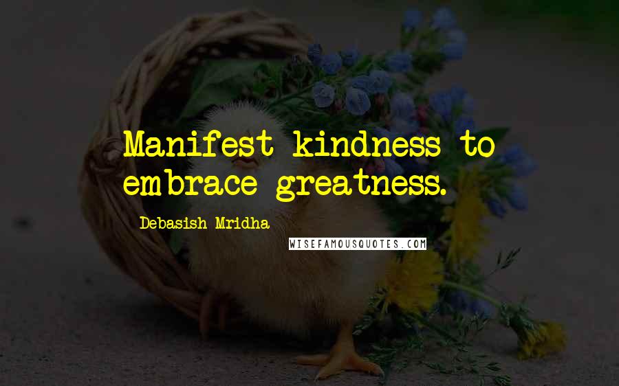 Debasish Mridha Quotes: Manifest kindness to embrace greatness.