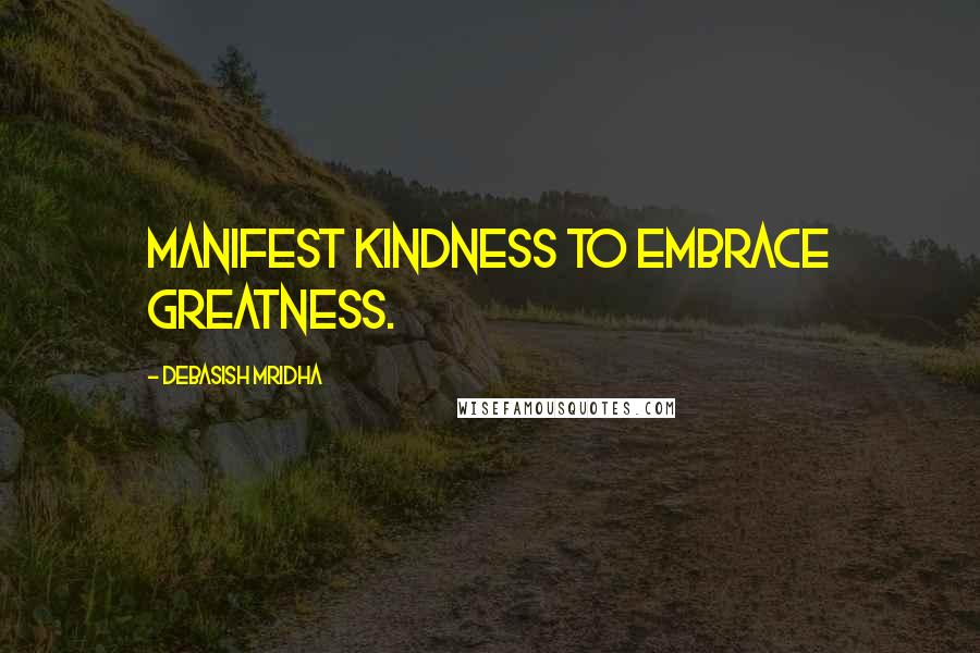 Debasish Mridha Quotes: Manifest kindness to embrace greatness.