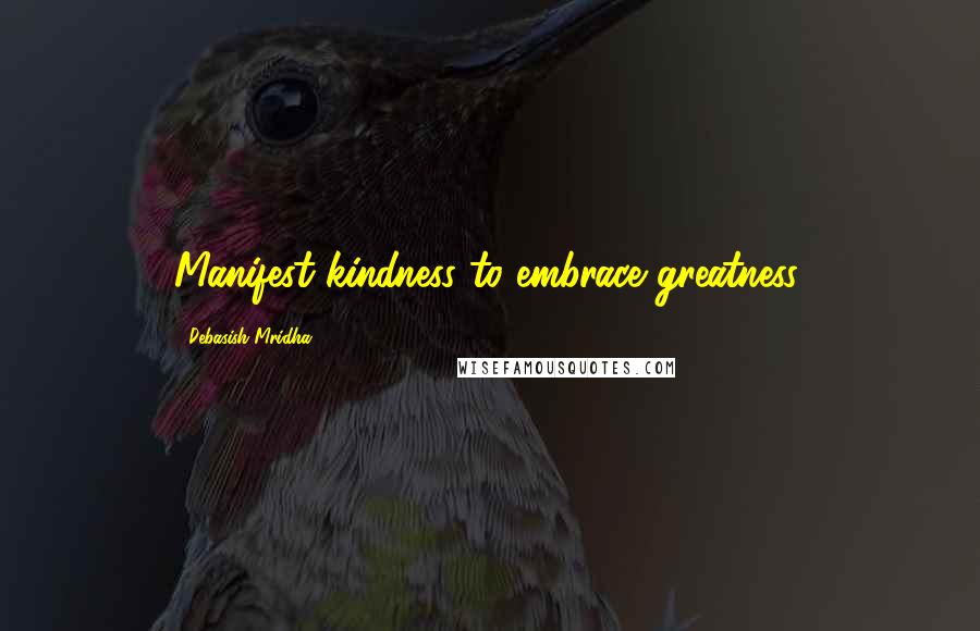 Debasish Mridha Quotes: Manifest kindness to embrace greatness.