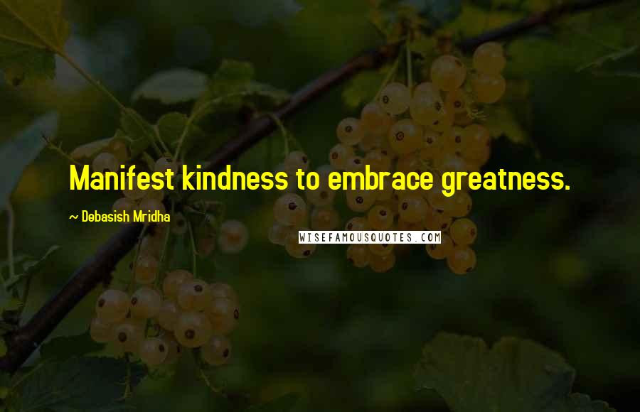 Debasish Mridha Quotes: Manifest kindness to embrace greatness.
