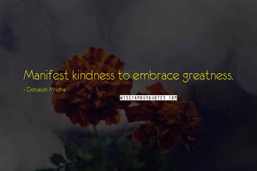 Debasish Mridha Quotes: Manifest kindness to embrace greatness.