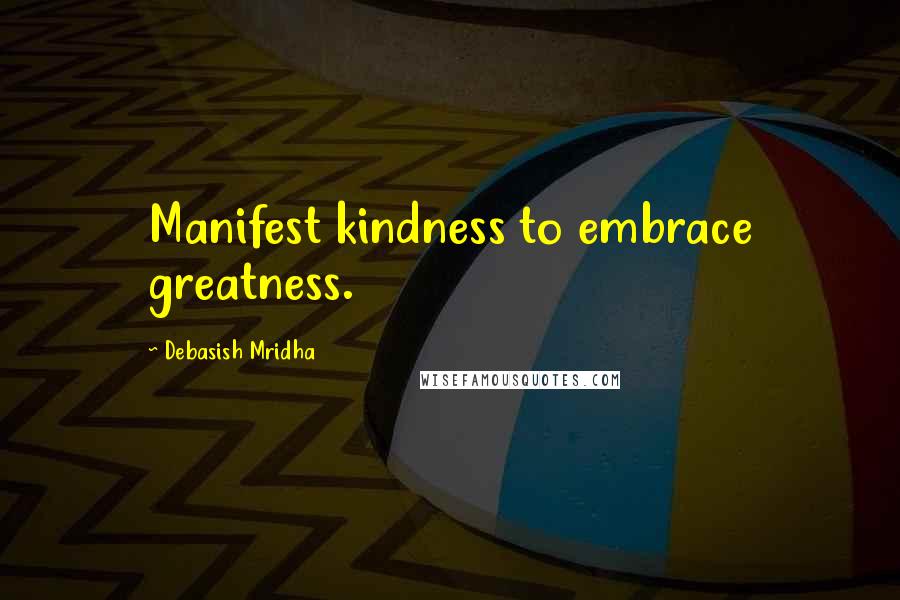 Debasish Mridha Quotes: Manifest kindness to embrace greatness.