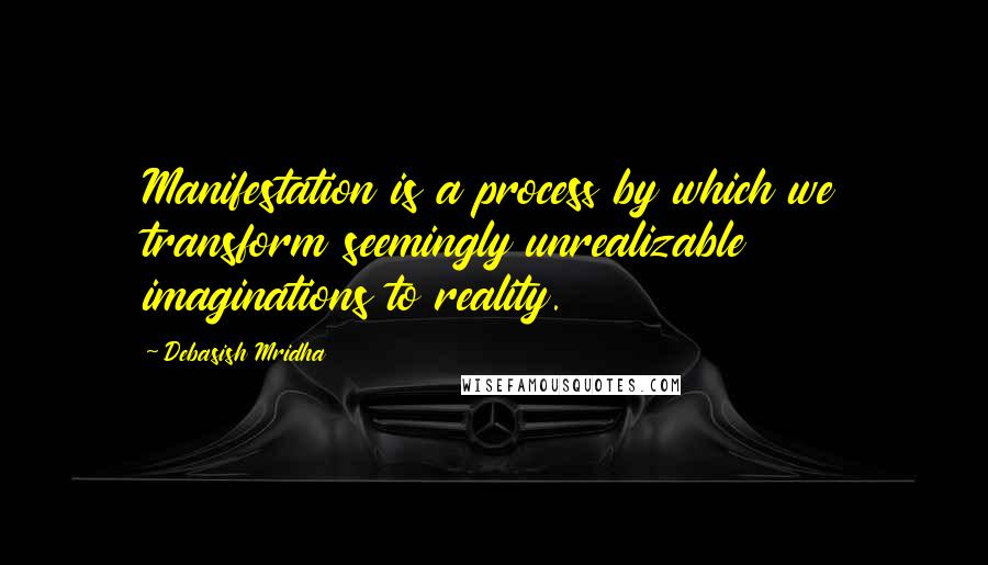 Debasish Mridha Quotes: Manifestation is a process by which we transform seemingly unrealizable imaginations to reality.