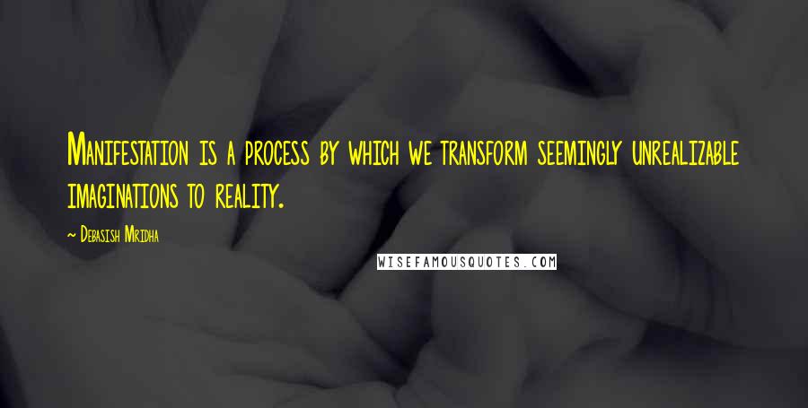 Debasish Mridha Quotes: Manifestation is a process by which we transform seemingly unrealizable imaginations to reality.