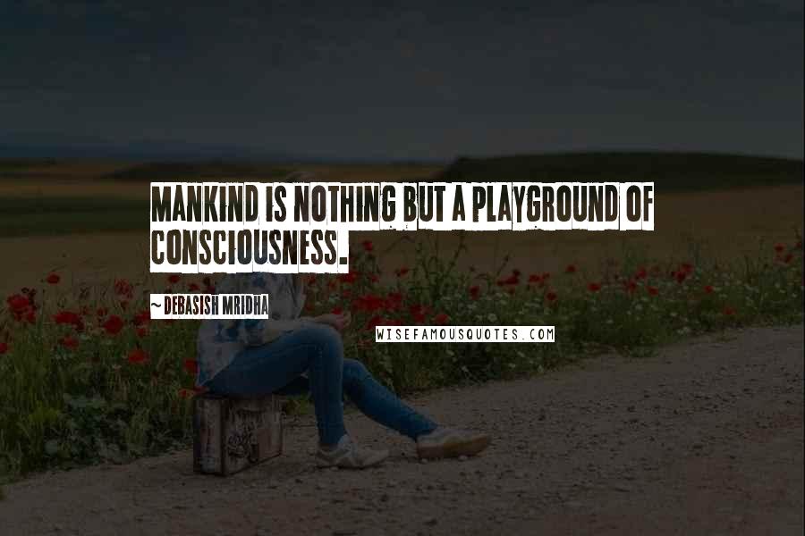 Debasish Mridha Quotes: Mankind is nothing but a playground of consciousness.