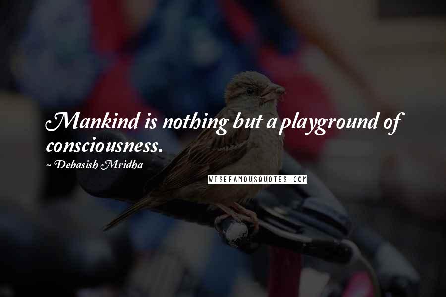 Debasish Mridha Quotes: Mankind is nothing but a playground of consciousness.