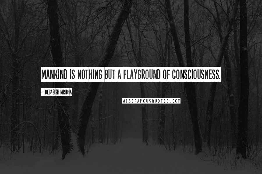 Debasish Mridha Quotes: Mankind is nothing but a playground of consciousness.