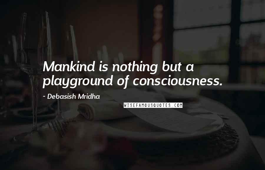 Debasish Mridha Quotes: Mankind is nothing but a playground of consciousness.