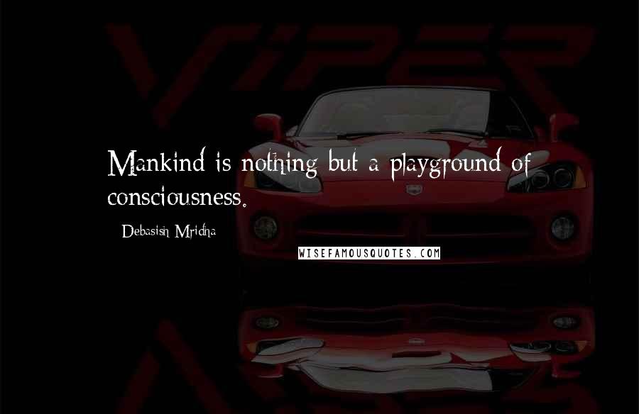 Debasish Mridha Quotes: Mankind is nothing but a playground of consciousness.