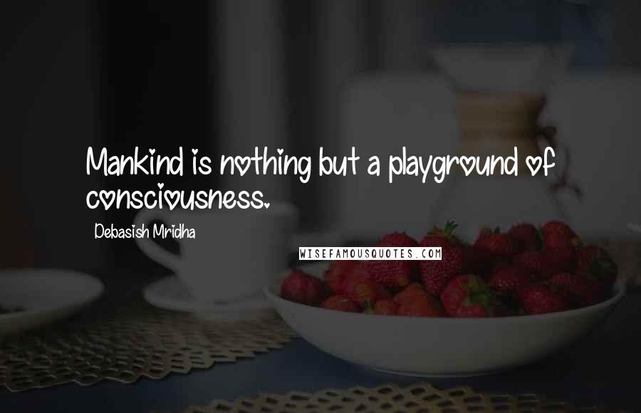 Debasish Mridha Quotes: Mankind is nothing but a playground of consciousness.