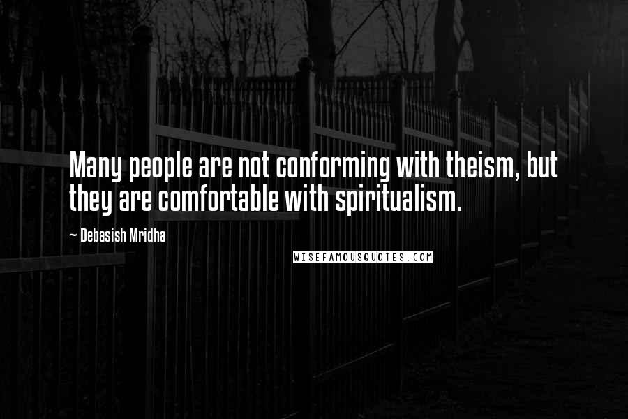 Debasish Mridha Quotes: Many people are not conforming with theism, but they are comfortable with spiritualism.