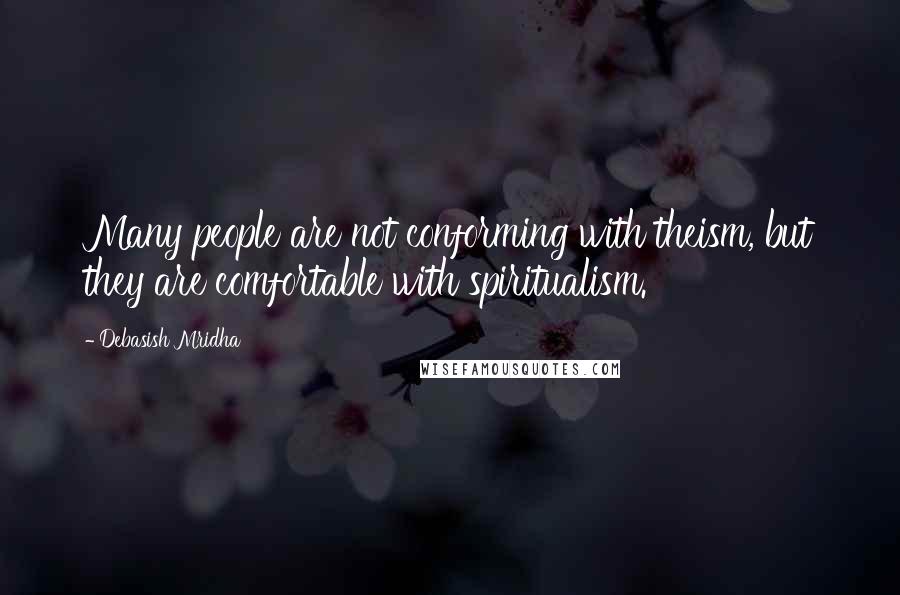 Debasish Mridha Quotes: Many people are not conforming with theism, but they are comfortable with spiritualism.