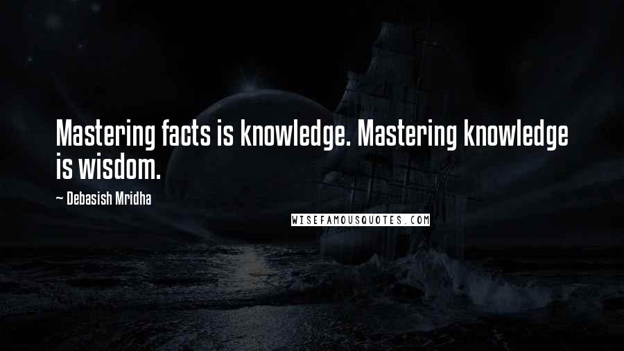 Debasish Mridha Quotes: Mastering facts is knowledge. Mastering knowledge is wisdom.