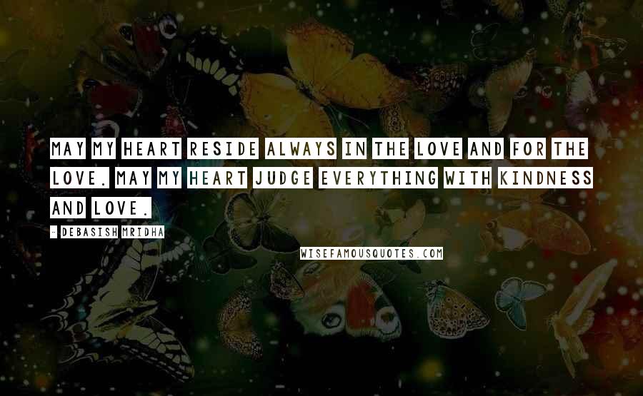 Debasish Mridha Quotes: May my heart reside always in the love and for the love. May my heart judge everything with kindness and love.