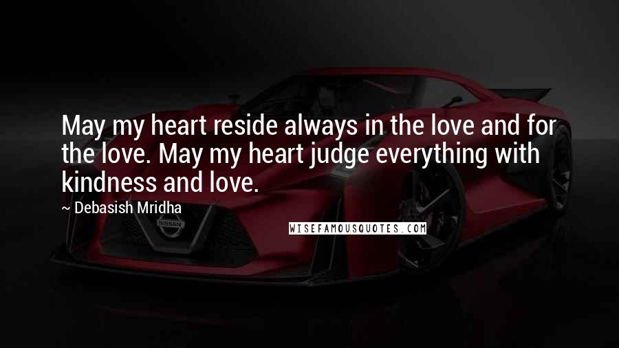 Debasish Mridha Quotes: May my heart reside always in the love and for the love. May my heart judge everything with kindness and love.